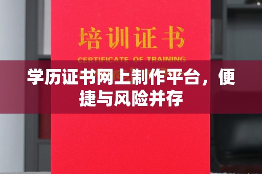 工农学历证书网上制作平台，便捷与风险并存