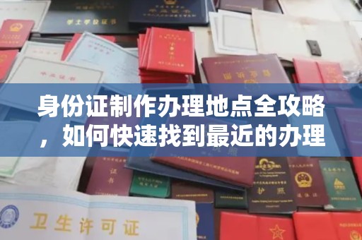 工农身份证制作办理地点全攻略，如何快速找到最近的办理点