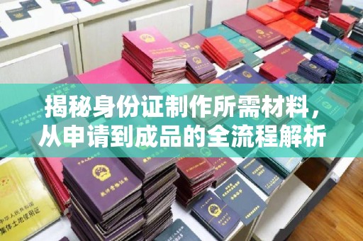 工农揭秘身份证制作所需材料，从申请到成品的全流程解析