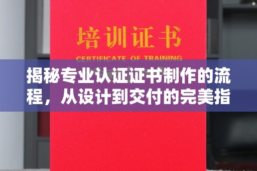 工农揭秘专业认证证书制作的流程，从设计到交付的完美指南