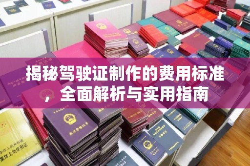 工农揭秘驾驶证制作的费用标准，全面解析与实用指南