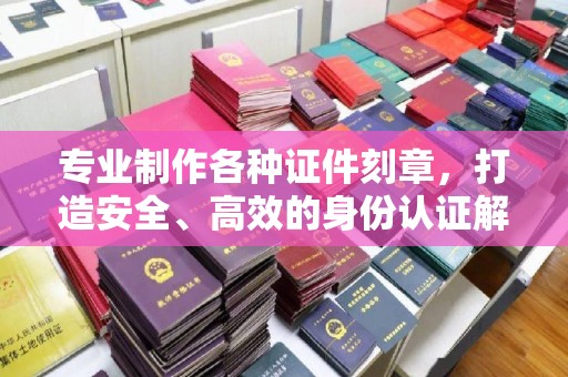 工农专业制作各种证件刻章，打造安全、高效的身份认证解决方案