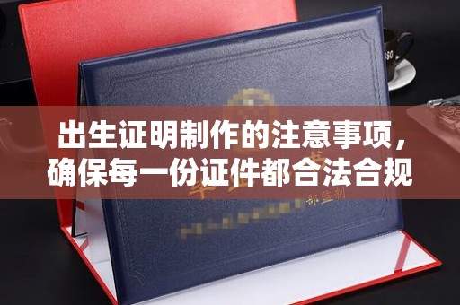 工农出生证明制作的注意事项，确保每一份证件都合法合规