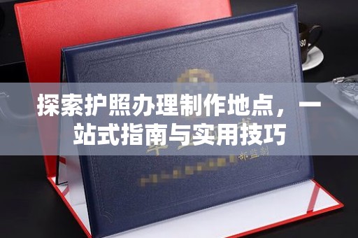 工农探索护照办理制作地点，一站式指南与实用技巧