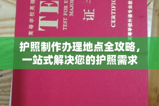 工农护照制作办理地点全攻略，一站式解决您的护照需求