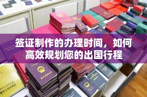工农签证制作的办理时间，如何高效规划您的出国行程
