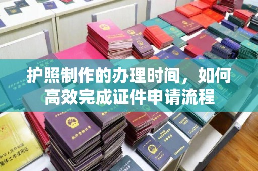 工农护照制作的办理时间，如何高效完成证件申请流程