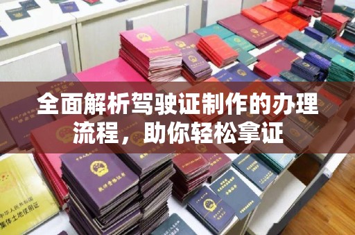 工农全面解析驾驶证制作的办理流程，助你轻松拿证