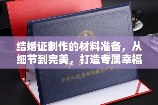 工农结婚证制作的材料准备，从细节到完美，打造专属幸福证明