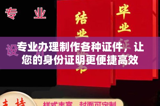 工农专业办理制作各种证件，让您的身份证明更便捷高效
