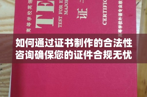 工农如何通过证书制作的合法性咨询确保您的证件合规无忧