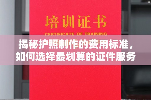 工农揭秘护照制作的费用标准，如何选择最划算的证件服务？
