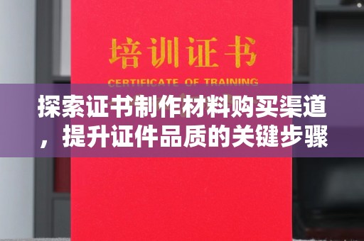 工农探索证书制作材料购买渠道，提升证件品质的关键步骤