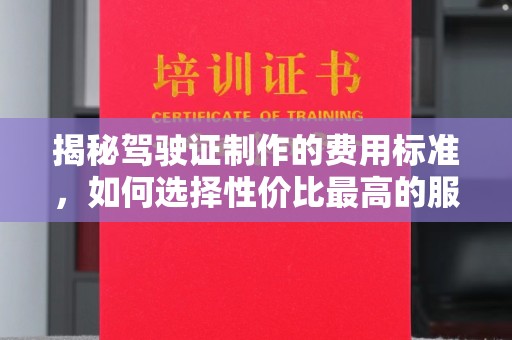 工农揭秘驾驶证制作的费用标准，如何选择性价比最高的服务？