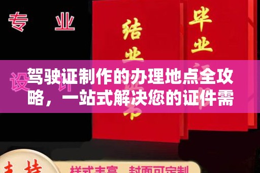 工农驾驶证制作的办理地点全攻略，一站式解决您的证件需求