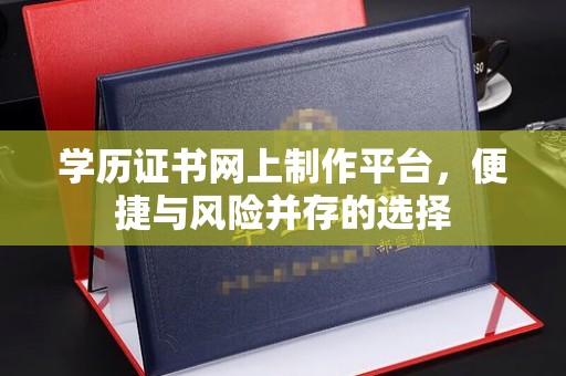 工农学历证书网上制作平台，便捷与风险并存的选择