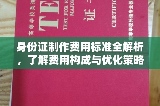 工农身份证制作费用标准全解析，了解费用构成与优化策略