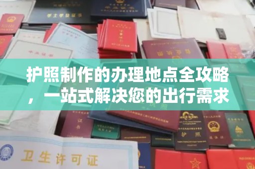 工农护照制作的办理地点全攻略，一站式解决您的出行需求