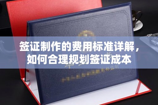 工农签证制作的费用标准详解，如何合理规划签证成本